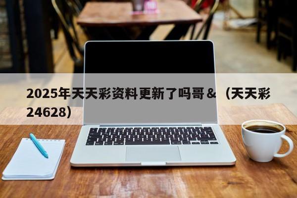 2025年天天彩资料更新了吗哥＆（天天彩24628）