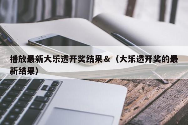 播放最新大乐透开奖结果＆（大乐透开奖的最新结果）