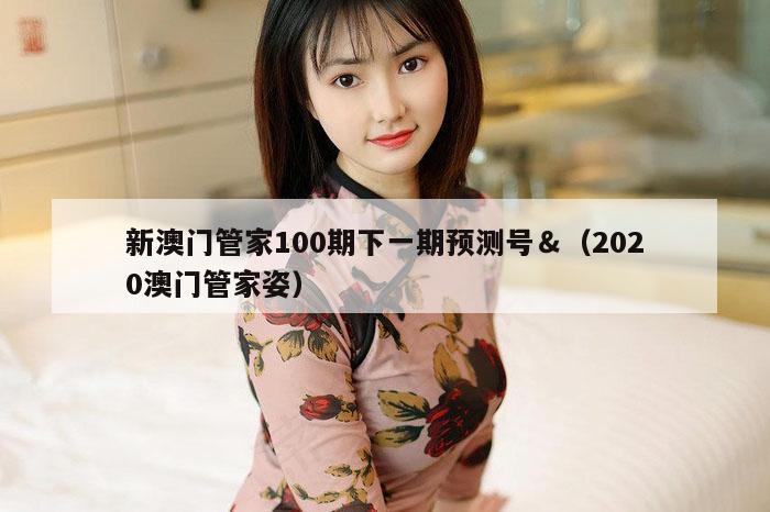 新澳门管家100期下一期预测号＆（2020澳门管家姿）