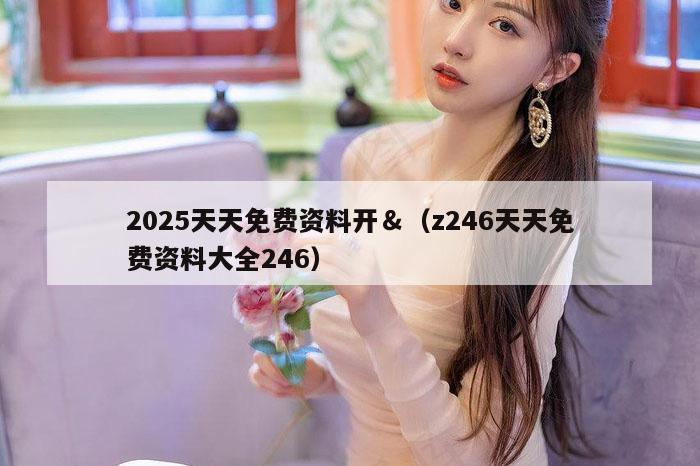 2025天天免费资料开＆（z246天天免费资料大全246）