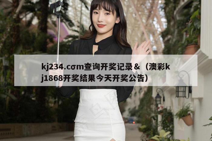 kj234.cσm查询开奖记录＆（澳彩kj1868开奖结果今天开奖公告）