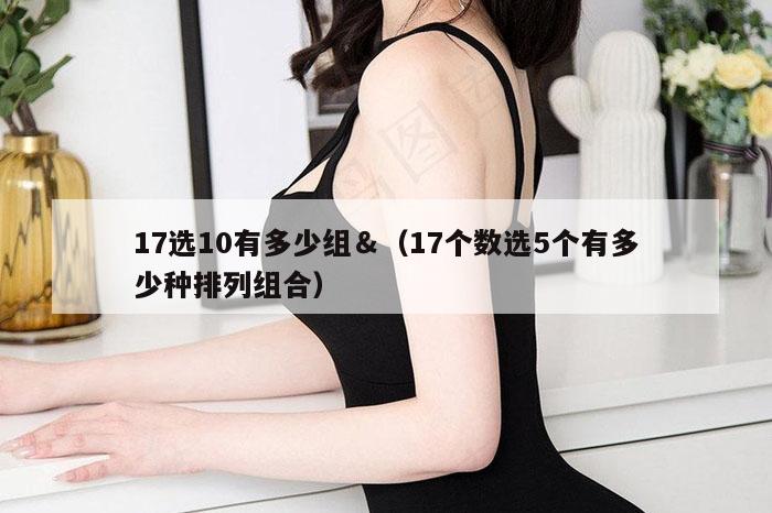 17选10有多少组＆（17个数选5个有多少种排列组合）