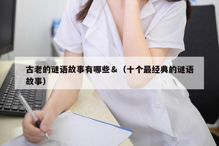 古老的谜语故事有哪些＆（十个最经典的谜语故事）