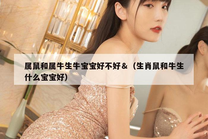 属鼠和属牛生牛宝宝好不好＆（生肖鼠和牛生什么宝宝好）