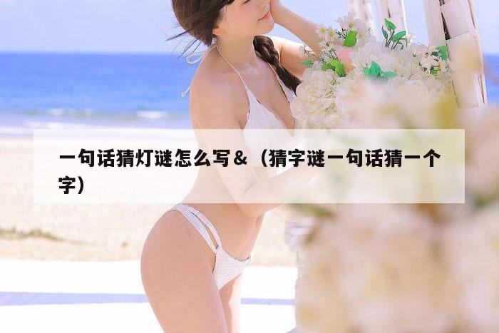 一句话猜灯谜怎么写＆（猜字谜一句话猜一个字）