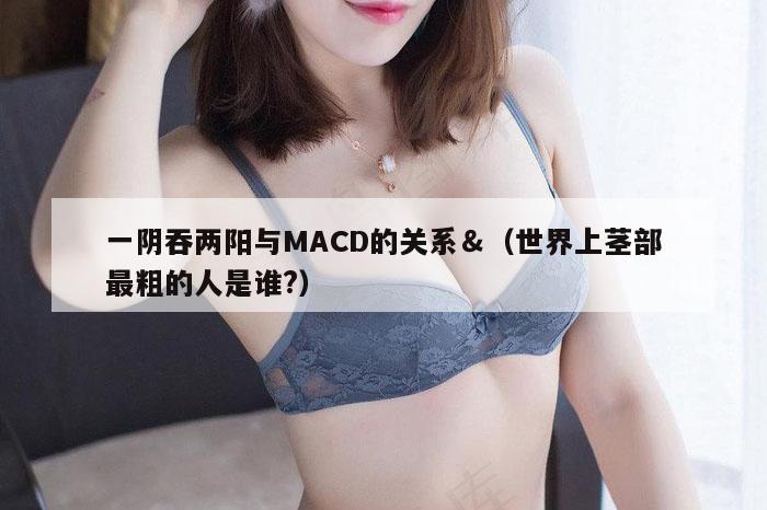 一阴吞两阳与MACD的关系＆（世界上茎部最粗的人是谁?）