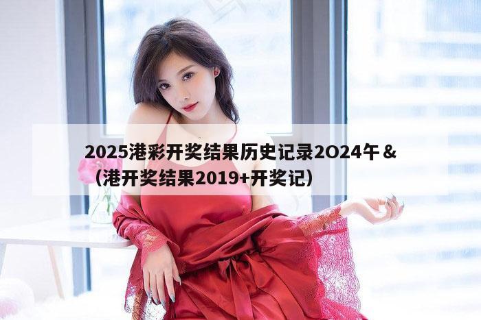 2025港彩开奖结果历史记录2O24午＆（港开奖结果2019+开奖记）